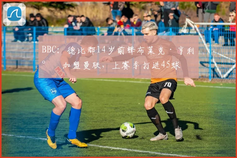 BBC：德比郡14岁前锋布莱克·亨利将加盟曼联，上赛季打进45球