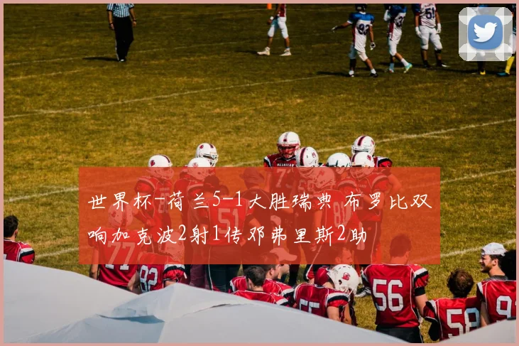 世界杯-荷兰5-1大胜瑞典 布罗比双响加克波2射1传邓弗里斯2助