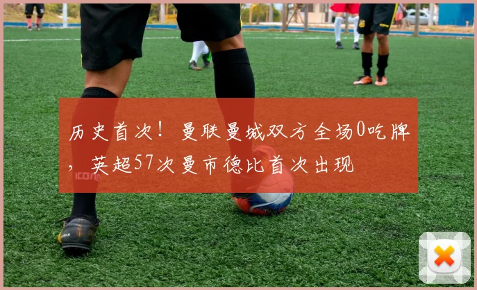 历史首次！曼联曼城双方全场0吃牌，英超57次曼市德比首次出现